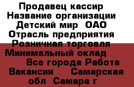 Продавец-кассир › Название организации ­ Детский мир, ОАО › Отрасль предприятия ­ Розничная торговля › Минимальный оклад ­ 25 000 - Все города Работа » Вакансии   . Самарская обл.,Самара г.